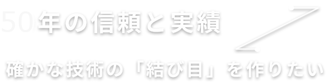 40年の信頼と実績　確かな技術の「結び目」を作りたい